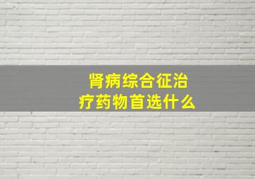 肾病综合征治疗药物首选什么