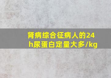 肾病综合征病人的24h尿蛋白定量大多/kg