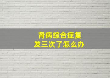 肾病综合症复发三次了怎么办