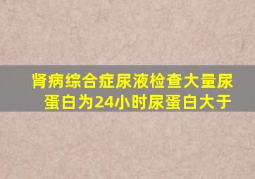 肾病综合症尿液检查大量尿蛋白为24小时尿蛋白大于