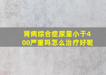 肾病综合症尿量小于400严重吗怎么治疗好呢