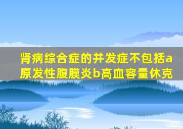 肾病综合症的并发症不包括a原发性腹膜炎b高血容量休克