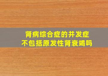 肾病综合症的并发症不包括原发性肾衰竭吗