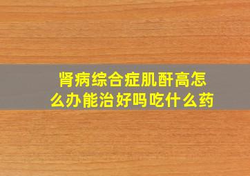 肾病综合症肌酐高怎么办能治好吗吃什么药