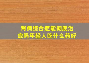 肾病综合症能彻底治愈吗年轻人吃什么药好