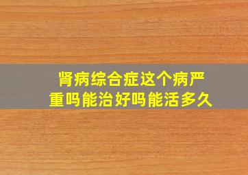 肾病综合症这个病严重吗能治好吗能活多久