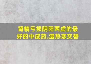 肾精亏损阴阳两虚的最好的中成药,湿热寒交替