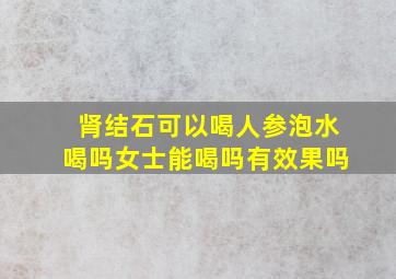 肾结石可以喝人参泡水喝吗女士能喝吗有效果吗