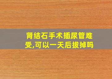 肾结石手术插尿管难受,可以一天后拔掉吗