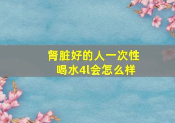 肾脏好的人一次性喝水4l会怎么样