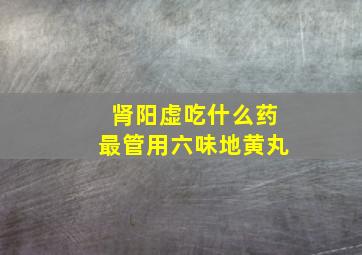 肾阳虚吃什么药最管用六味地黄丸