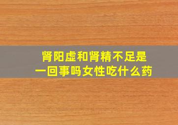 肾阳虚和肾精不足是一回事吗女性吃什么药