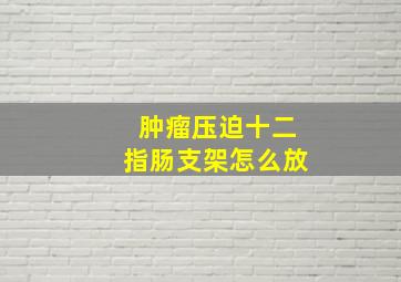 肿瘤压迫十二指肠支架怎么放