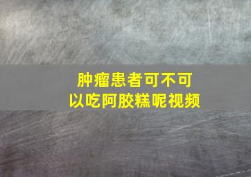 肿瘤患者可不可以吃阿胶糕呢视频