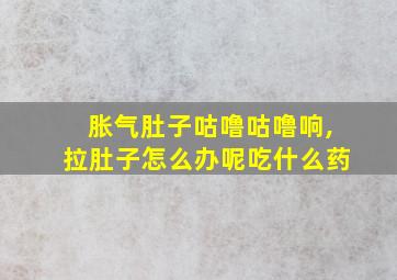 胀气肚子咕噜咕噜响,拉肚子怎么办呢吃什么药