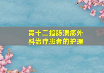 胃十二指肠溃疡外科治疗患者的护理