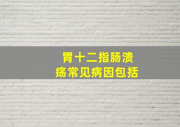 胃十二指肠溃疡常见病因包括