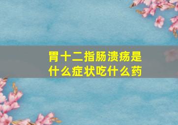 胃十二指肠溃疡是什么症状吃什么药