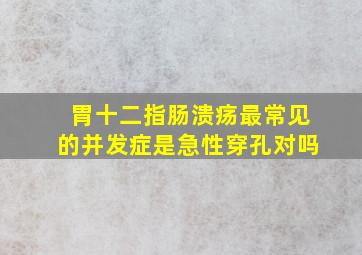 胃十二指肠溃疡最常见的并发症是急性穿孔对吗