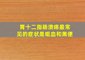 胃十二指肠溃疡最常见的症状是呕血和黑便