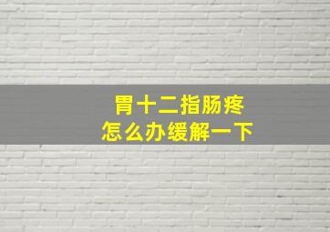 胃十二指肠疼怎么办缓解一下