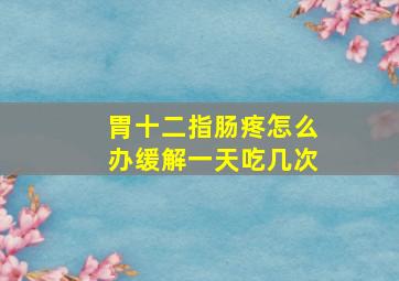 胃十二指肠疼怎么办缓解一天吃几次