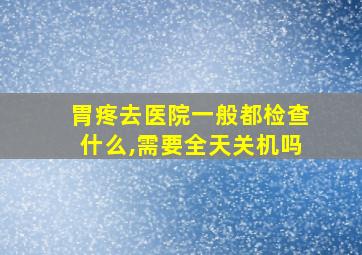 胃疼去医院一般都检查什么,需要全天关机吗