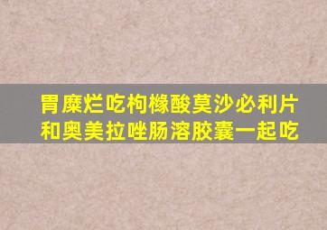 胃糜烂吃枸橼酸莫沙必利片和奥美拉唑肠溶胶囊一起吃