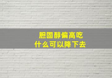 胆固醇偏高吃什么可以降下去