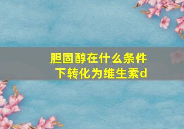 胆固醇在什么条件下转化为维生素d