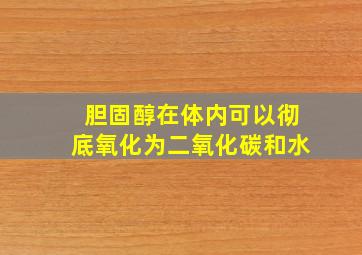 胆固醇在体内可以彻底氧化为二氧化碳和水