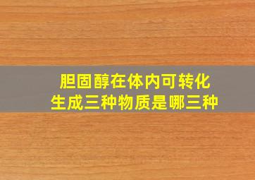 胆固醇在体内可转化生成三种物质是哪三种