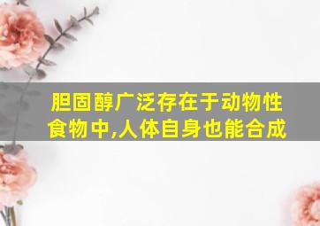 胆固醇广泛存在于动物性食物中,人体自身也能合成