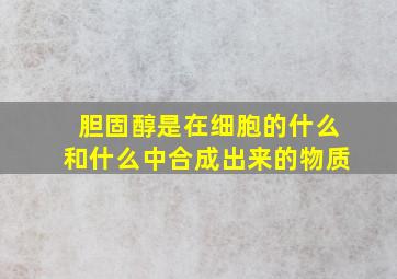 胆固醇是在细胞的什么和什么中合成出来的物质