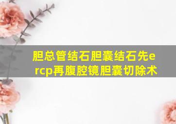 胆总管结石胆囊结石先ercp再腹腔镜胆囊切除术