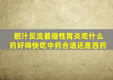 胆汁反流萎缩性胃炎吃什么药好得快吃中药合适还是西药