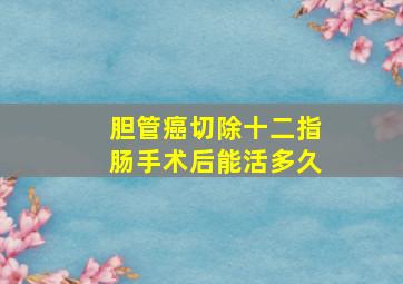 胆管癌切除十二指肠手术后能活多久