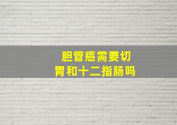 胆管癌需要切胃和十二指肠吗