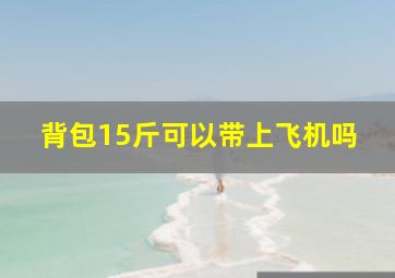 背包15斤可以带上飞机吗