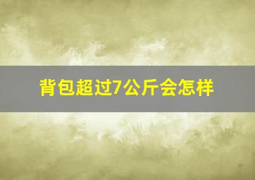 背包超过7公斤会怎样