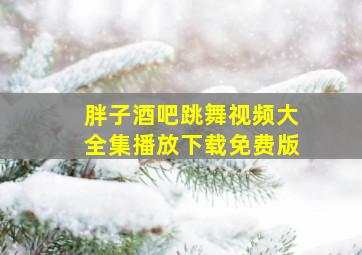 胖子酒吧跳舞视频大全集播放下载免费版