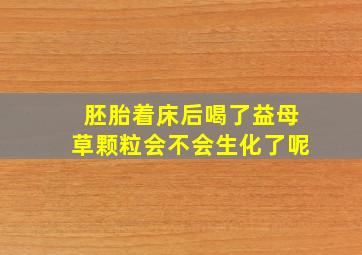 胚胎着床后喝了益母草颗粒会不会生化了呢