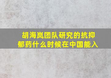 胡海岚团队研究的抗抑郁药什么时候在中国能入