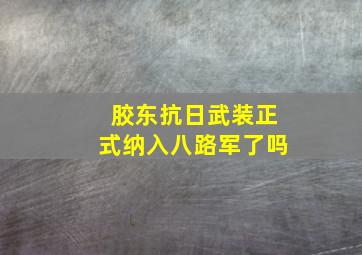 胶东抗日武装正式纳入八路军了吗