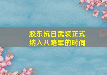 胶东抗日武装正式纳入八路军的时间