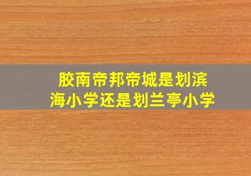 胶南帝邦帝城是划滨海小学还是划兰亭小学