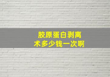 胶原蛋白剥离术多少钱一次啊