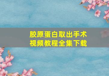 胶原蛋白取出手术视频教程全集下载