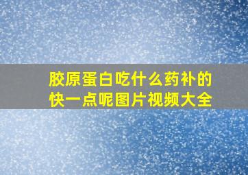 胶原蛋白吃什么药补的快一点呢图片视频大全