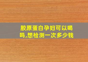 胶原蛋白孕妇可以喝吗,想检测一次多少钱